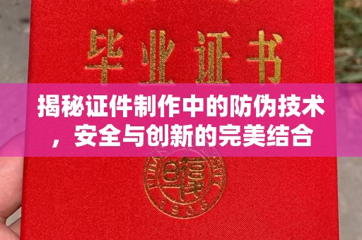 咸宁揭秘证件制作中的防伪技术，安全与创新的完美结合