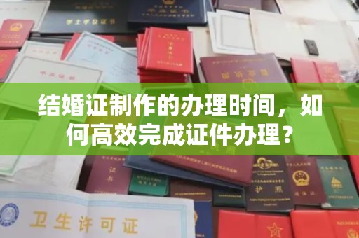 莒南结婚证制作的办理时间，如何高效完成证件办理？