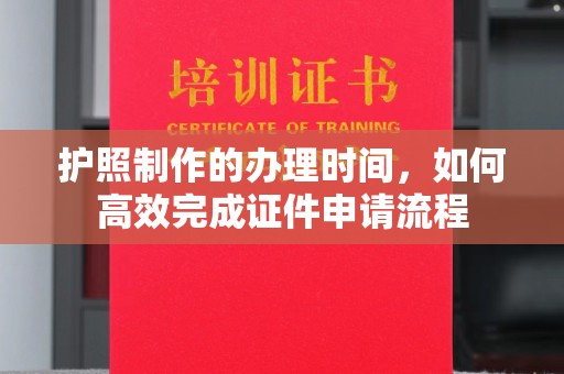 关庙护照制作的办理时间，如何高效完成证件申请流程