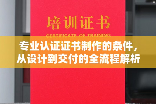 商南专业认证证书制作的条件，从设计到交付的全流程解析